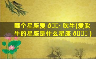哪个星座爱 🕷 吹牛(爱吹牛的星座是什么星座 🐛 )
